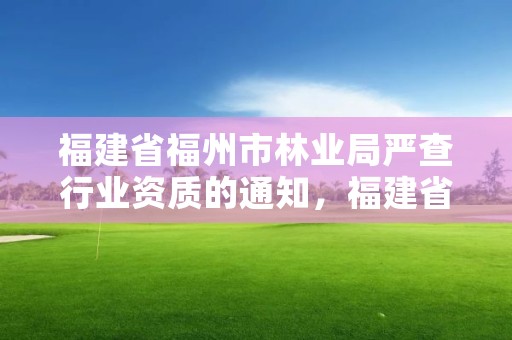 福建省福州市林业局严查行业资质的通知，福建省林业局行政审批查询