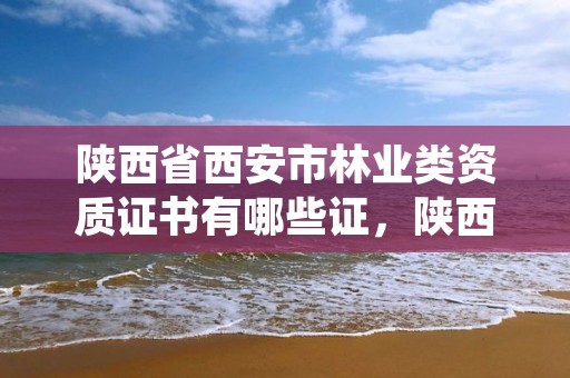 陕西省西安市林业类资质证书有哪些证，陕西省西安市林业局招聘