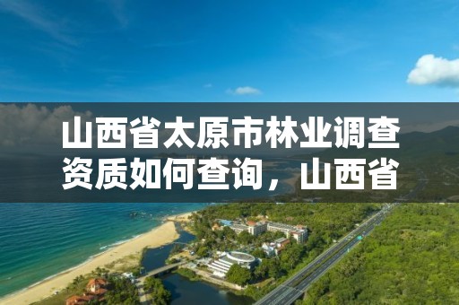 山西省太原市林业调查资质如何查询，山西省太原市林业调查资质如何查询的