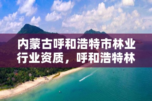 内蒙古呼和浩特市林业行业资质，呼和浩特林业厅在哪