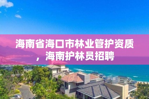 海南省海口市林业管护资质，海南护林员招聘