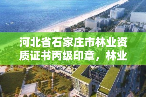 河北省石家庄市林业资质证书丙级印章，林业部门鉴定资质