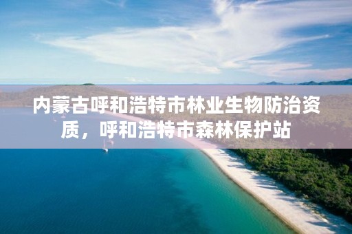 内蒙古呼和浩特市林业生物防治资质，呼和浩特市森林保护站