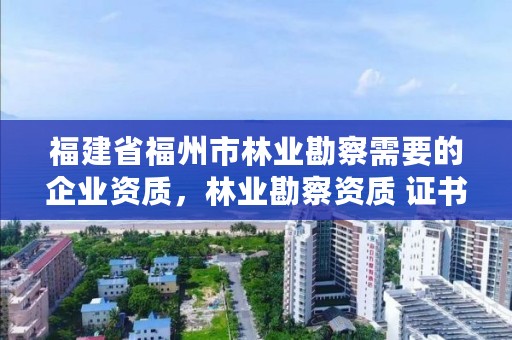 福建省福州市林业勘察需要的企业资质，林业勘察资质 证书