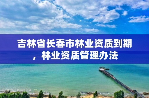 吉林省长春市林业资质到期，林业资质管理办法