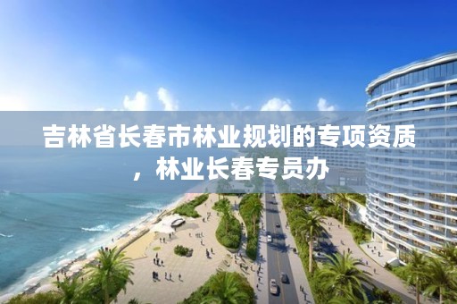 吉林省长春市林业规划的专项资质，林业长春专员办