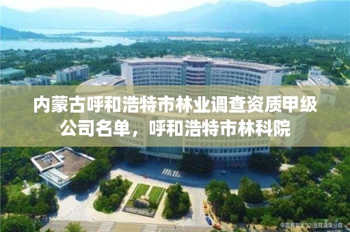 内蒙古呼和浩特市林业调查资质甲级公司名单，呼和浩特市林科院