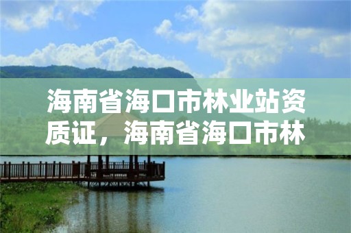 海南省海口市林业站资质证，海南省海口市林业站资质证在哪里办