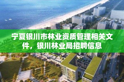 宁夏银川市林业资质管理相关文件，银川林业局招聘信息