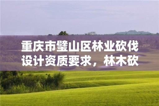 重庆市璧山区林业砍伐设计资质要求，林木砍伐招标