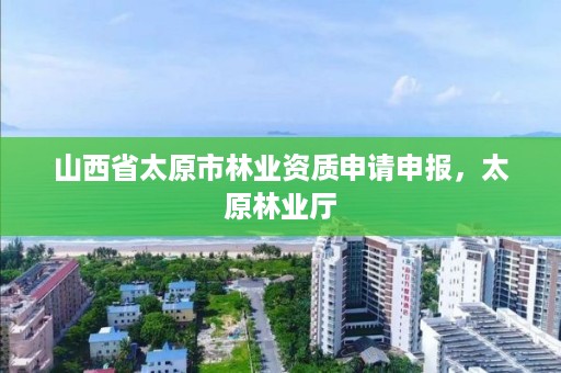 山西省太原市林业资质申请申报，太原林业厅