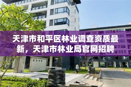 天津市和平区林业调查资质最新，天津市林业局官网招聘