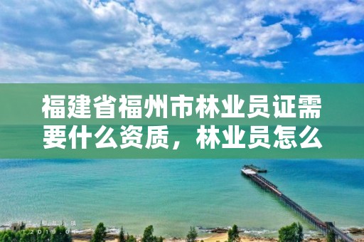 福建省福州市林业员证需要什么资质，林业员怎么考