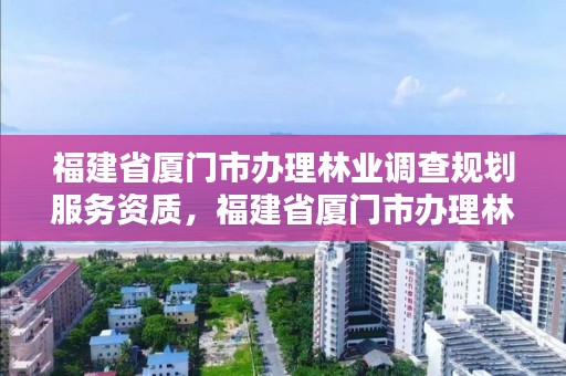 福建省厦门市办理林业调查规划服务资质，福建省厦门市办理林业调查规划服务资质的地方