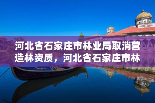 河北省石家庄市林业局取消营造林资质，河北省石家庄市林业局取消营造林资质证书