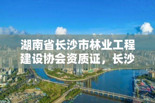 湖南省长沙市林业工程建设协会资质证，长沙市林业厅