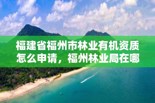 福建省福州市林业有机资质怎么申请，福州林业局在哪里