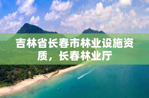 吉林省长春市林业设施资质，长春林业厅