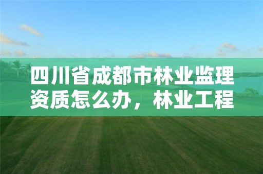 四川省成都市林业监理资质怎么办，林业工程监理资质证书