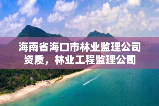 海南省海口市林业监理公司资质，林业工程监理公司