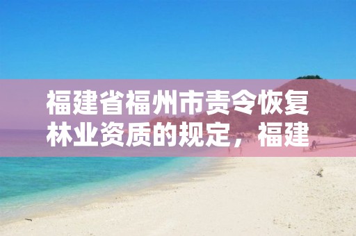 福建省福州市责令恢复林业资质的规定，福建省林业行政处罚管理和监督办法