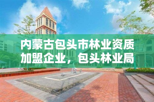 内蒙古包头市林业资质加盟企业，包头林业局电话号码