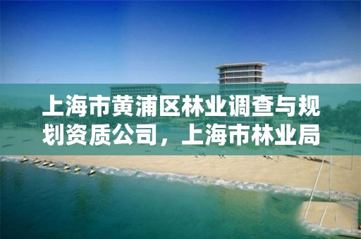 上海市黄浦区林业调查与规划资质公司，上海市林业局电话号码