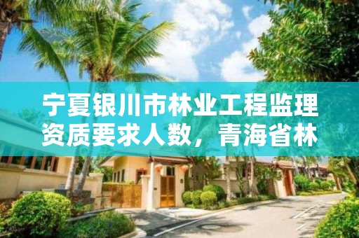 宁夏银川市林业工程监理资质要求人数，青海省林业工程监理中心工资