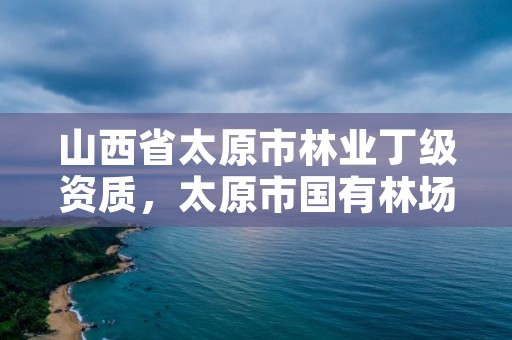 山西省太原市林业丁级资质，太原市国有林场