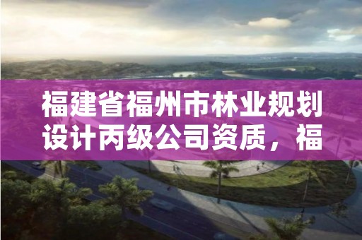 福建省福州市林业规划设计丙级公司资质，福建林业规划调查设计院