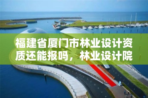 福建省厦门市林业设计资质还能报吗，林业设计院是什么单位