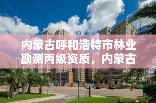 内蒙古呼和浩特市林业勘测丙级资质，内蒙古自治区林业勘察设计院