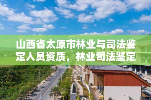 山西省太原市林业与司法鉴定人员资质，林业司法鉴定机构电话号码