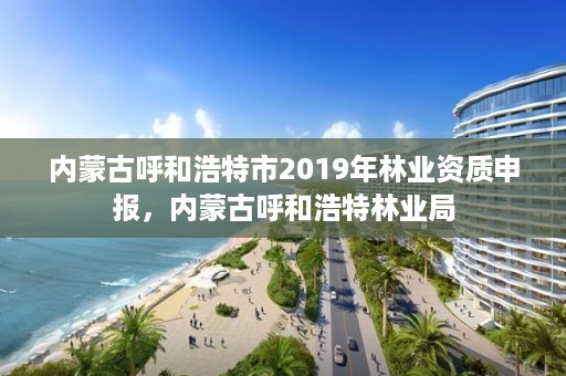 内蒙古呼和浩特市2019年林业资质申报，内蒙古呼和浩特林业局