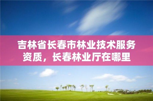 吉林省长春市林业技术服务资质，长春林业厅在哪里