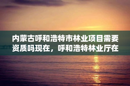 内蒙古呼和浩特市林业项目需要资质吗现在，呼和浩特林业厅在哪