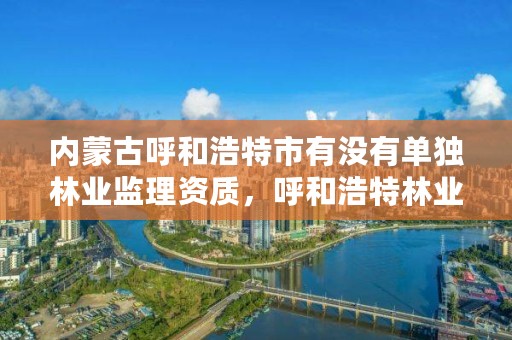 内蒙古呼和浩特市有没有单独林业监理资质，呼和浩特林业局地址