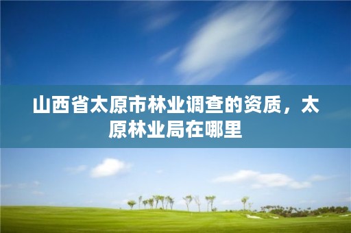 山西省太原市林业调查的资质，太原林业局在哪里