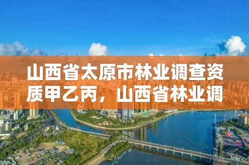 山西省太原市林业调查资质甲乙丙，山西省林业调查规划院