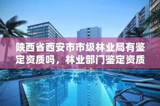 陕西省西安市市级林业局有鉴定资质吗，林业部门鉴定资质