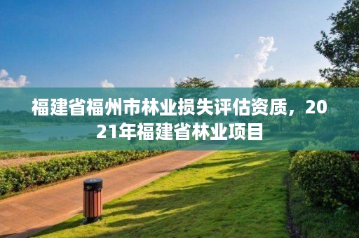 福建省福州市林业损失评估资质，2021年福建省林业项目