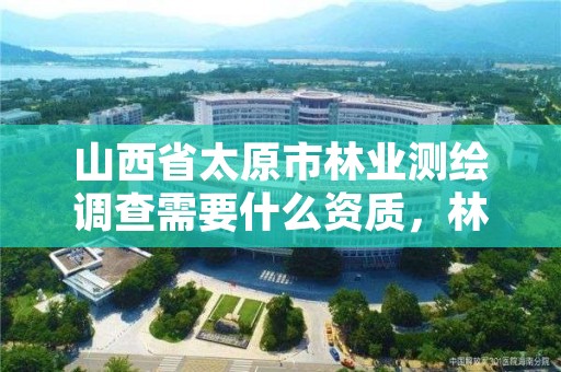 山西省太原市林业测绘调查需要什么资质，林权调查 测绘资质