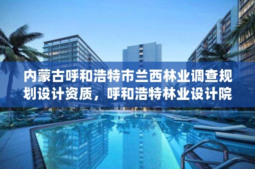 内蒙古呼和浩特市兰西林业调查规划设计资质，呼和浩特林业设计院