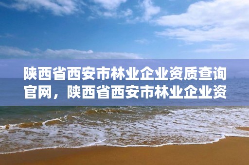 陕西省西安市林业企业资质查询官网，陕西省西安市林业企业资质查询官网