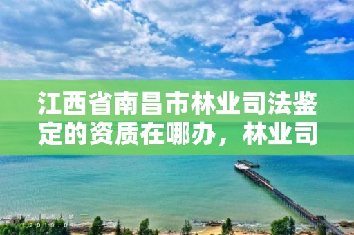 江西省南昌市林业司法鉴定的资质在哪办，林业司法鉴定中心收费标准