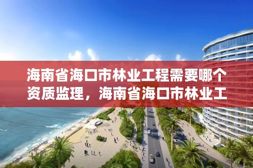 海南省海口市林业工程需要哪个资质监理，海南省海口市林业工程需要哪个资质监理公司