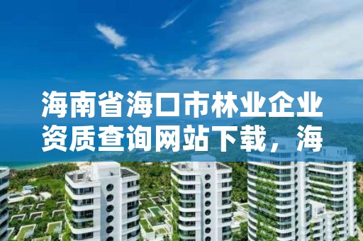 海南省海口市林业企业资质查询网站下载，海口市林业执法支队