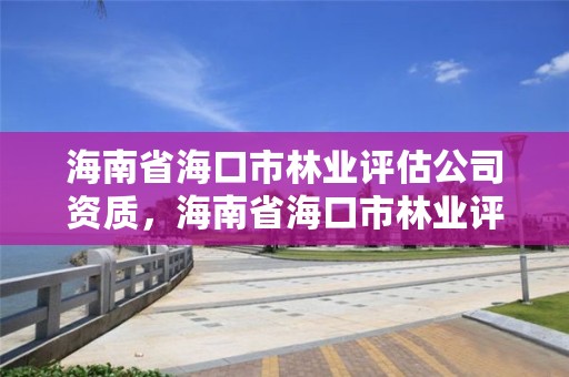 海南省海口市林业评估公司资质，海南省海口市林业评估公司资质查询