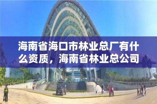 海南省海口市林业总厂有什么资质，海南省林业总公司待遇