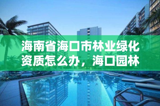 海南省海口市林业绿化资质怎么办，海口园林绿化公司有几家